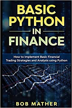Basic Python in Finance: How to Implement Financial Trading Strategies and Analysis using Python by Bob Mather