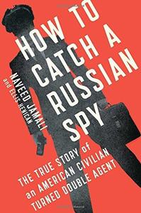 How to Catch a Russian Spy The True Story of an American Civilian Turned Double Agent