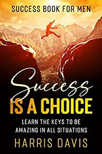 Success Book For Men Success Is A Choice - Learn The Keys To Be Amazing In All Situations