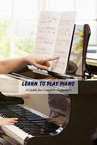 Learn to Play Piano A Guide for Complete Beginners