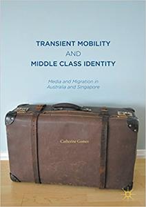 Transient Mobility and Middle Class Identity Media and Migration in Australia and Singapore 