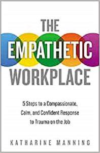 The Empathetic Workplace 5 Steps to a Compassionate, Calm, and Confident Response to Trauma On the Job