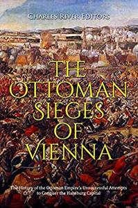 The Ottoman Sieges of Vienna The History of the Ottoman Empire's Unsuccessful Attempts to Conquer the Habsburg Capital