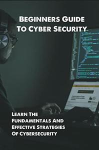 Beginners Guide To Cyber Security Learn The Fundamentals And Effective Strategies Of Cybersecurity