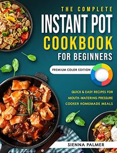 The Complete Instant Pot Cookbook for Beginners Quick & Easy Recipes for Mouth-Watering Pressure Cooker Homemade Meals