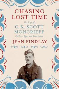 Chasing Lost Time The Life of C. K. Scott Moncrieff Soldier, Spy, and Translator