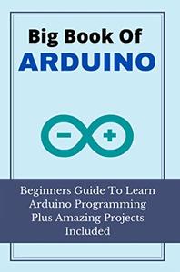 Big Book Of Arduino Beginners Guide To Learn Arduino Programming Plus Amazing Projects Included