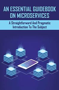 An Essential Guidebook On Microservices A Straightforward And Pragmatic Introduction To The Subject