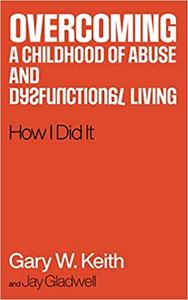 Overcoming a Childhood of Abuse and Dysfunctional Living How I Did It