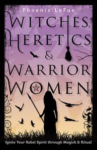 Witches, Heretics & Warrior Women Ignite Your Rebel Spirit through Magick & Ritual