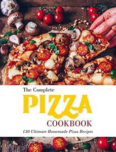 The Complete Pizza Cookbook 130 Ultimate Homemade Pizza Recipes
