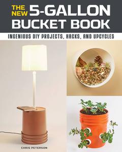 The New 5-Gallon Bucket Book Ingenious DIY Projects, Hacks, and Upcycles