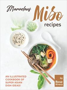 Marvelous Miso Recipes An Illustrated Cookbook of Super Asian Dish Ideas!
