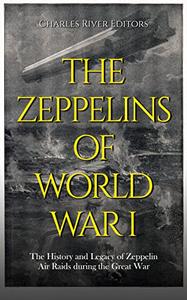 The Zeppelins of World War I The History and Legacy of Zeppelin Air Raids during the Great War