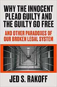 Why the Innocent Plead Guilty and the Guilty Go Free And Other Paradoxes of Our Broken Legal System