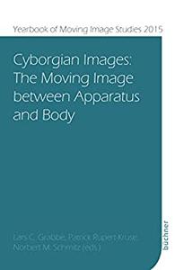 Cyborgian Images The Moving Image between Apparatus and Body (Yearbook of Moving Image Studies
