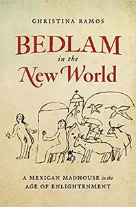 Bedlam in the New World A Mexican Madhouse in the Age of Enlightenment