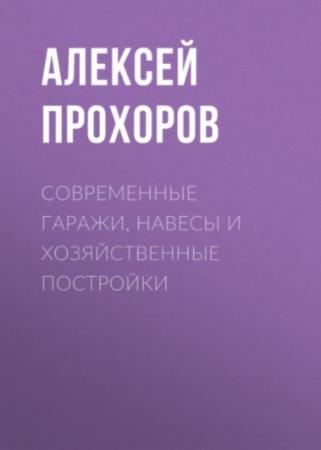Прохоров А.Н. - Современные гаражи, навесы и хозяйственные постройки (2020)