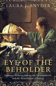 Eye of the Beholder Johannes Vermeer, Antoni van Leeuwenhoek, and the Reinvention of Seeing