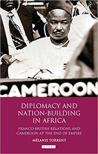 Diplomacy and Nation-Building in Africa Franco-British relations and Cameroon at the End of Empire