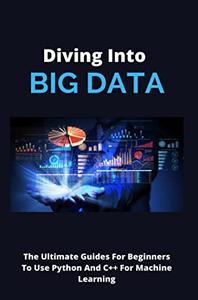 Diving Into Big Data The Ultimate Guides For Beginners To Use Python And C++ For Machine Learning