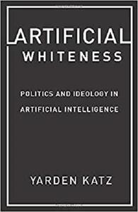 Artificial Whiteness Politics and Ideology in Artificial Intelligence