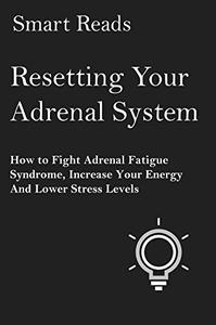 Resetting Your Adrenal System How To Fight Adrenal Fatigue Syndrome, Increase Your Energy and Lower Stress Levels