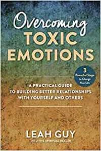 Overcoming Toxic Emotions A Practical Guide to Building Better Relationships with Yourself and Others