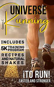 Running Universe To Run! Faster and Stronger «Includes 5K Training Program, Recipes, And Natural Shakes»