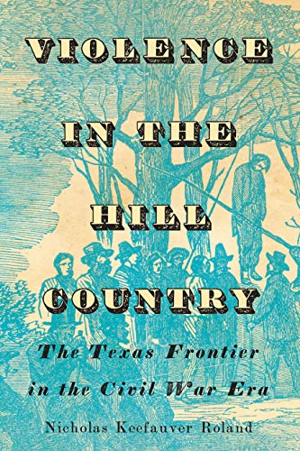 Violence in the Hill Country The Texas Frontier in the Civil War Era