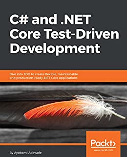 C# and .NET Core Test-Driven Development Dive into TDD to create flexible, maintainable, and production-ready .NET Core