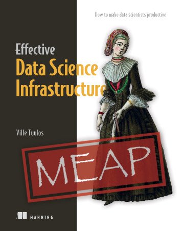 Effective Data Science Infrastructure How to make data scientists productive (MEAP)