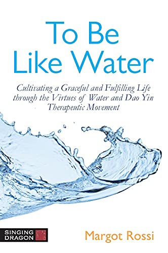 To Be Like Water Cultivating a Graceful and Fulfilling Life through the Virtues of Water and Dao Yin Therapeutic Movement