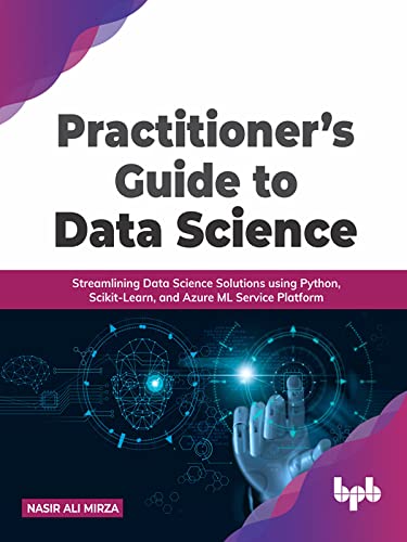 Practitioner's Guide to Data Science Streamlining Data Science Solutions using Python, Scikit-Learn, and Azure ML Service