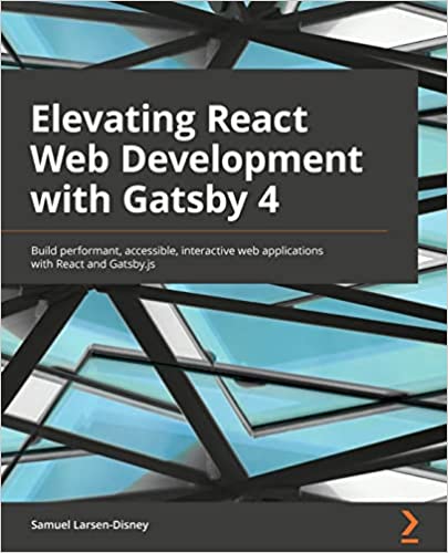 Elevating React Web Development with Gatsby 4 Build performant, accessible, interactive web applications with React
