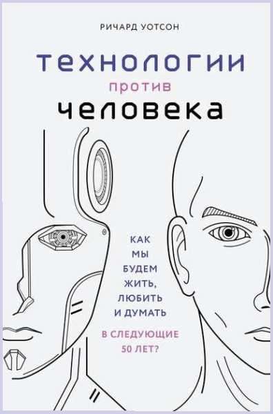 Технологии против человека. Как мы будем жить, любить и думать в следующие 50 лет?