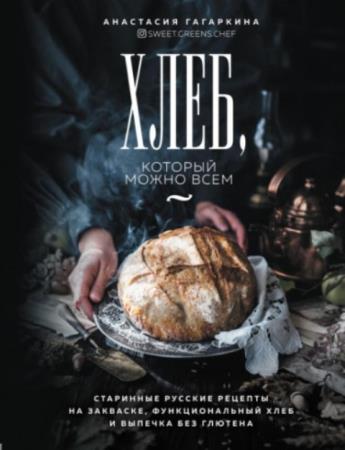 Гагаркина Анастасия - Хлеб, который можно всем: старинные русские рецепты на закваске, функциональный хлеб и выпечка без глютена (2022)