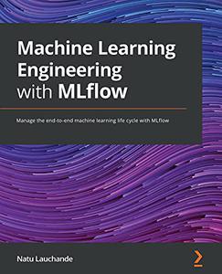Machine Learning Engineering with MLflow Manage the end-to-end machine learning life cycle with MLflow