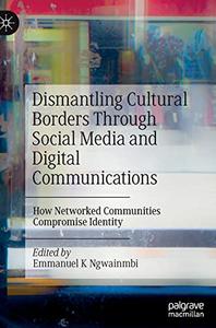 Dismantling Cultural Borders Through Social Media and Digital Communications How Networked Communities Compromise Identity