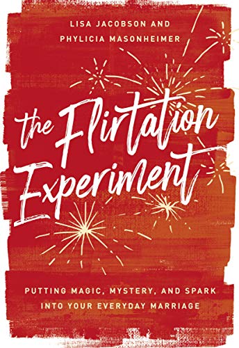 The Flirtation Experiment Putting Magic, Mystery, and Spark Into Your Everyday Marriage