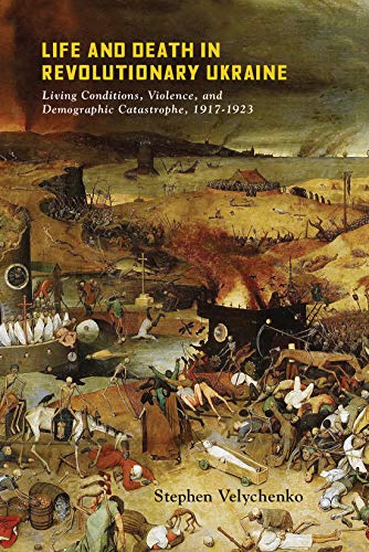 Life and Death in Revolutionary Ukraine Living Conditions, Violence, and Demographic Catastrophe, 1917-1923