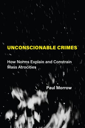 Unconscionable Crimes How Norms Explain and Constrain Mass Atrocities (The MIT Press) (True PDF)