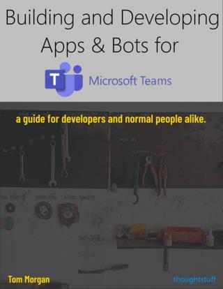 Building and Developing Apps & Bots for Microsoft Teams A guide for developers and normal people alike