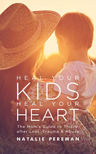 Heal Your Kids, Heal Your Heart The Mom's Guide to Thrive after Loss, Trauma & Abuse
