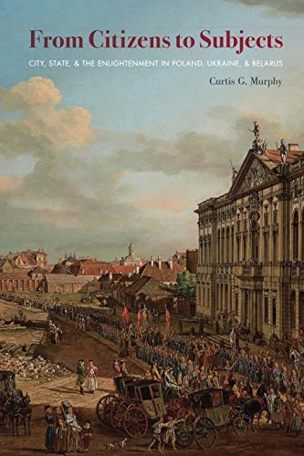 From Citizens to Subjects City, State, and the Enlightenment in Poland, Ukraine, and Belarus