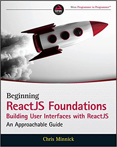 Beginning ReactJS Foundations Building User Interfaces with ReactJS An Approachable Guide