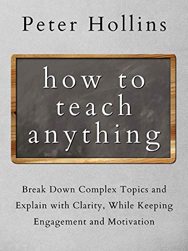 How to Teach Anything Break Down Complex Topics and Explain with Clarity, While Keeping Engagement and Motivation