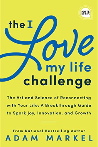 The I Love My Life Challenge The Art & Science of Reconnecting with Your Life A Breakthrough Guide to Spark Joy, Innovation