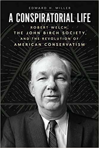 A Conspiratorial Life Robert Welch, the John Birch Society, and the Revolution of American Conservatism