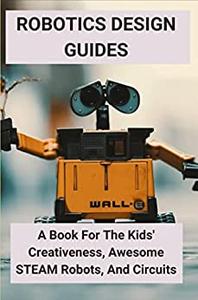 Robotics Design Guides A Book For The Kids' Creativeness, Awesome STEAM Robots, And Circuits